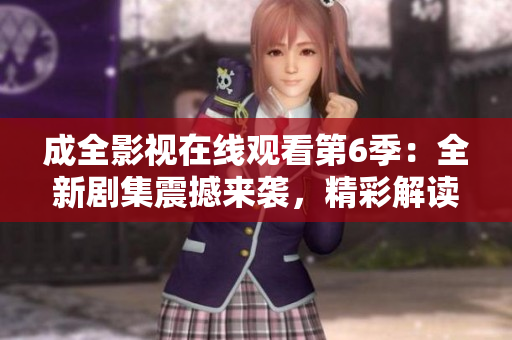 成全影視在線觀看第6季：全新劇集震撼來襲，精彩解讀全新故事情節(jié)