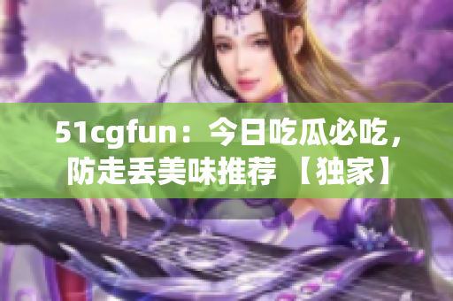 51cgfun：今日吃瓜必吃，防走丟美味推薦 【獨(dú)家】