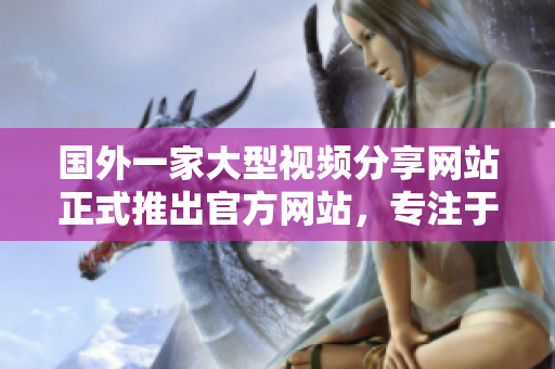 國(guó)外一家大型視頻分享網(wǎng)站正式推出官方網(wǎng)站，專注于擴(kuò)展全球用戶群體