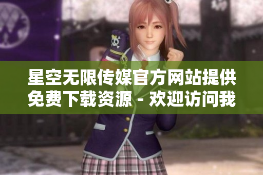星空無限傳媒官方網站提供免費下載資源 - 歡迎訪問我們的官方網站！