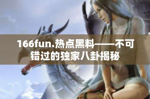 166fun.熱點黑料——不可錯過的獨(dú)家八卦揭秘