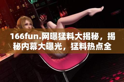 166fun.網曝猛料大揭秘，揭秘內幕大曝光，猛料熱點全解密