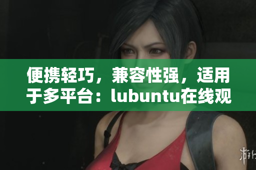便攜輕巧，兼容性強(qiáng)，適用于多平臺：lubuntu在線觀看下載i