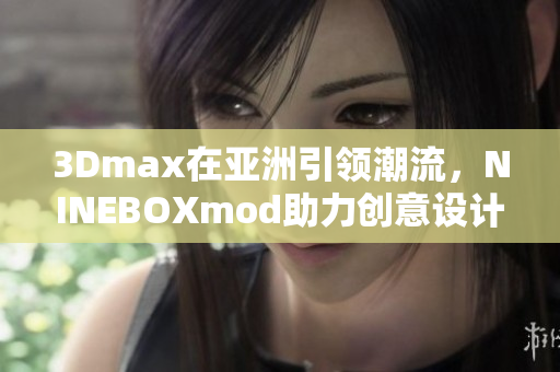 3Dmax在亞洲引領(lǐng)潮流，NINEBOXmod助力創(chuàng)意設(shè)計(jì)