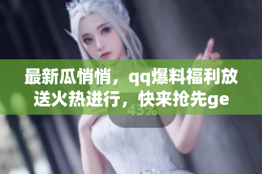 最新瓜悄悄，qq爆料福利放送火熱進(jìn)行，快來(lái)?yè)屜萭et最新免費(fèi)爆料啦