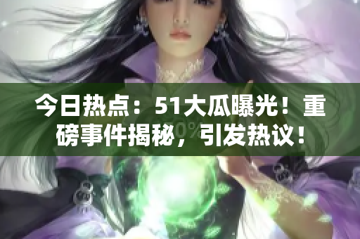 今日熱點(diǎn)：51大瓜曝光！重磅事件揭秘，引發(fā)熱議！