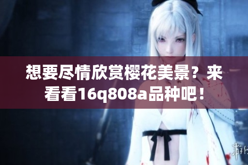 想要盡情欣賞櫻花美景？來看看16q808a品種吧！