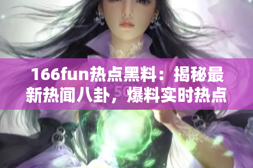 166fun熱點(diǎn)黑料：揭秘最新熱聞八卦，爆料實(shí)時(shí)熱點(diǎn)，輕松玩轉(zhuǎn)八卦趣聞