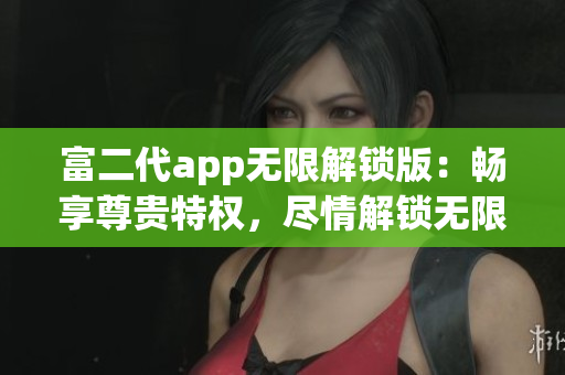 富二代app無限解鎖版：暢享尊貴特權(quán)，盡情解鎖無限精彩功能