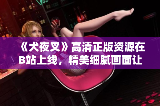 《犬夜叉》高清正版資源在B站上線，精美細(xì)膩畫面讓人驚艷