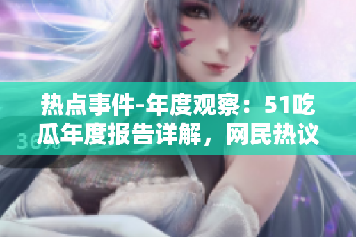 熱點(diǎn)事件-年度觀察：51吃瓜年度報(bào)告詳解，網(wǎng)民熱議持續(xù)，引發(fā)全面關(guān)注
