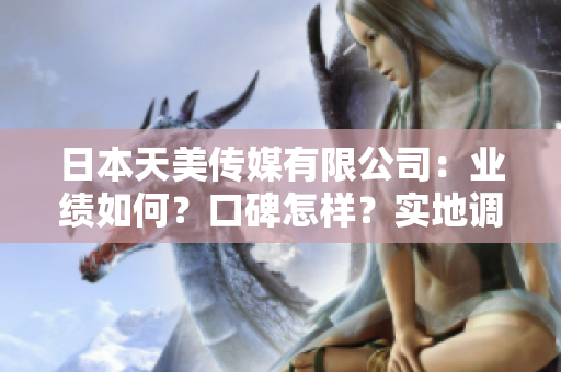 日本天美傳媒有限公司：業(yè)績(jī)?nèi)绾?？口碑怎樣？?shí)地調(diào)查告訴你！