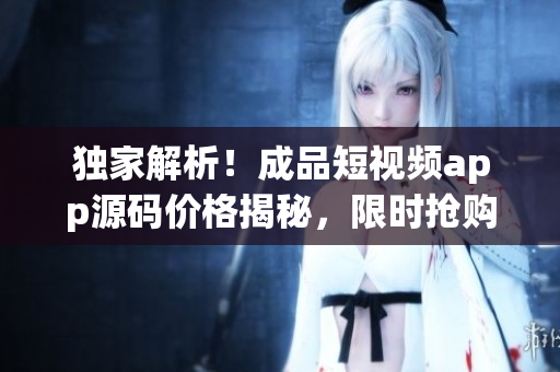 獨(dú)家解析！成品短視頻app源碼價(jià)格揭秘，限時(shí)搶購(gòu)好康福利！