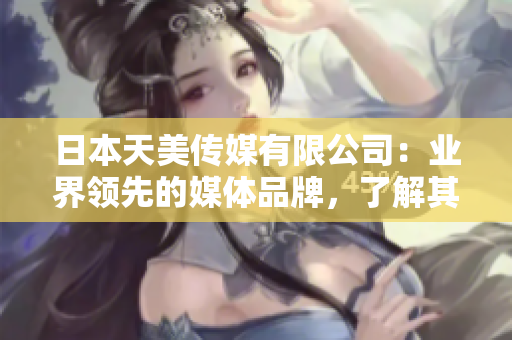 日本天美傳媒有限公司：業(yè)界領(lǐng)先的媒體品牌，了解其發(fā)展現(xiàn)狀、優(yōu)勢及未來展望