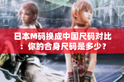 日本M碼換成中國(guó)尺碼對(duì)比：你的合身尺碼是多少？