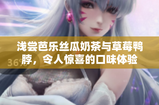 淺嘗芭樂絲瓜奶茶與草莓鴨脖，令人驚喜的口味體驗(yàn)