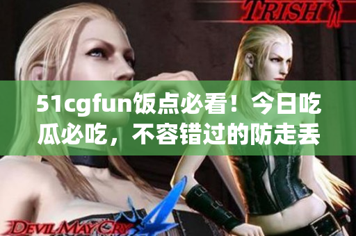 51cgfun飯點(diǎn)必看！今日吃瓜必吃，不容錯(cuò)過(guò)的防走丟推薦