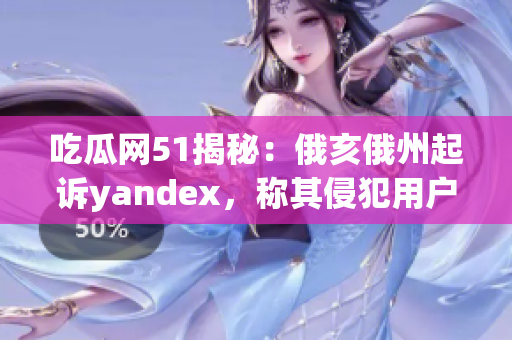 吃瓜網51揭秘：俄亥俄州起訴yandex，稱其侵犯用戶隱私