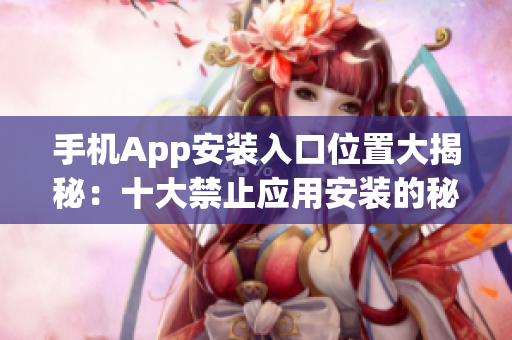 手機App安裝入口位置大揭秘：十大禁止應(yīng)用安裝的秘密解鎖在哪？