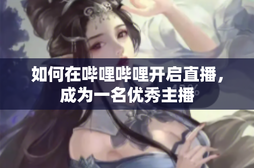 如何在嗶哩嗶哩開(kāi)啟直播，成為一名優(yōu)秀主播