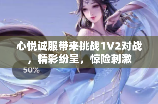心悅誠服帶來挑戰(zhàn)1V2對戰(zhàn)，精彩紛呈，驚險刺激