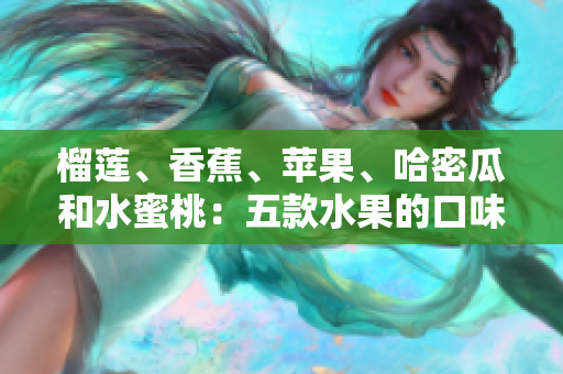 榴蓮、香蕉、蘋果、哈密瓜和水蜜桃：五款水果的口味與營養(yǎng)綜述