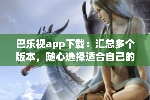 巴樂視app下載：匯總多個(gè)版本，隨心選擇適合自己的舊版本