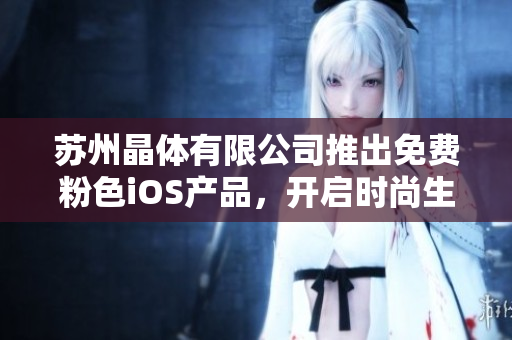 蘇州晶體有限公司推出免費(fèi)粉色iOS產(chǎn)品，開(kāi)啟時(shí)尚生活新視界