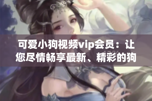 可愛小狗視頻vip會(huì)員：讓您盡情暢享最新、精彩的狗狗視頻!