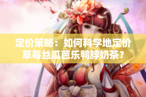 定價策略：如何科學(xué)地定價草莓絲瓜芭樂鴨脖奶茶？