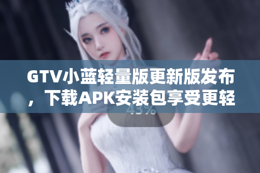 GTV小藍(lán)輕量版更新版發(fā)布，下載APK安裝包享受更輕便的體驗