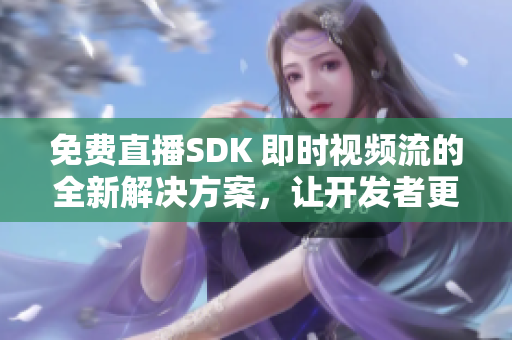 免費直播SDK 即時視頻流的全新解決方案，讓開發(fā)者更輕松