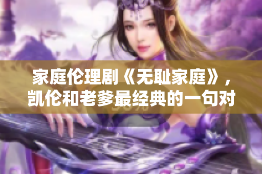 家庭倫理劇《無恥家庭》，凱倫和老爹最經(jīng)典的一句對話揭示出的家庭倫理觀念