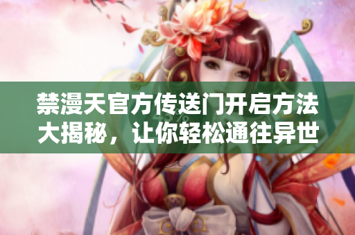 禁漫天官方傳送門開啟方法大揭秘，讓你輕松通往異世界