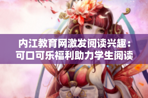 內(nèi)江教育網(wǎng)激發(fā)閱讀興趣：可口可樂福利助力學(xué)生閱讀活動