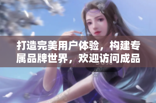 打造完美用戶體驗，構(gòu)建專屬品牌世界，歡迎訪問成品網(wǎng)站互動入口