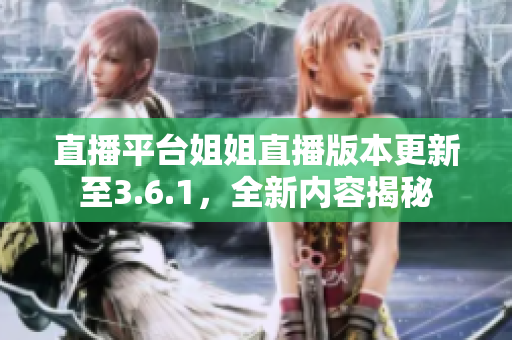 直播平臺姐姐直播版本更新至3.6.1，全新內(nèi)容揭秘