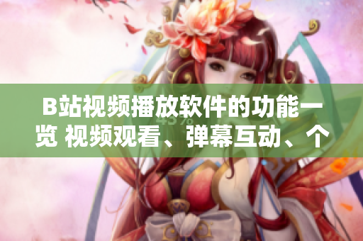 B站視頻播放軟件的功能一覽 視頻觀看、彈幕互動、個性化推薦等