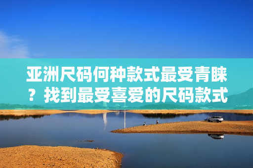 亞洲尺碼何種款式最受青睞？找到最受喜愛的尺碼款式!