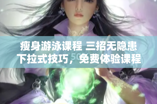 瘦身游泳課程 三招無隱患下拉式技巧，免費體驗課程
