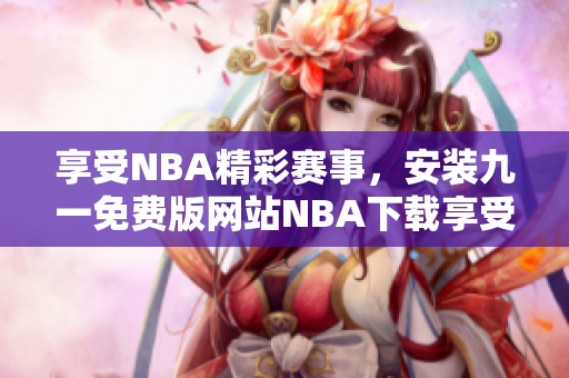 享受NBA精彩賽事，安裝九一免費版網(wǎng)站NBA下載享受免費服務(wù)