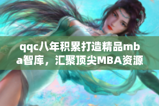 qqc八年積累打造精品mba智庫，匯聚頂尖MBA資源