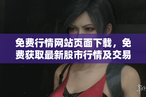 免費(fèi)行情網(wǎng)站頁(yè)面下載，免費(fèi)獲取最新股市行情及交易信息