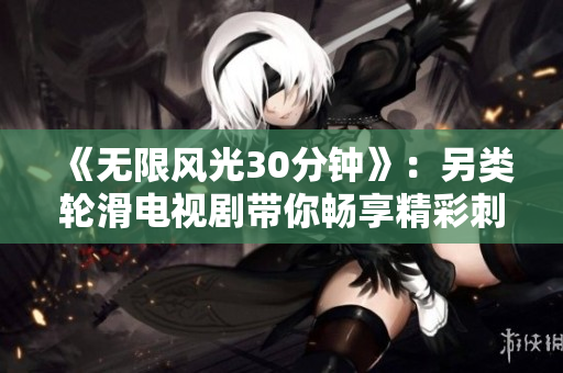 《無(wú)限風(fēng)光30分鐘》：另類輪滑電視劇帶你暢享精彩刺激！