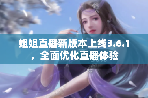 姐姐直播新版本上線3.6.1，全面優(yōu)化直播體驗(yàn)