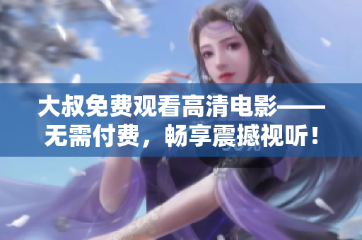 大叔免費(fèi)觀看高清電影——無需付費(fèi)，暢享震撼視聽！