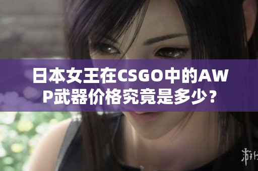 日本女王在CSGO中的AWP武器價(jià)格究竟是多少？