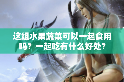 這組水果蔬菜可以一起食用嗎？一起吃有什么好處？
