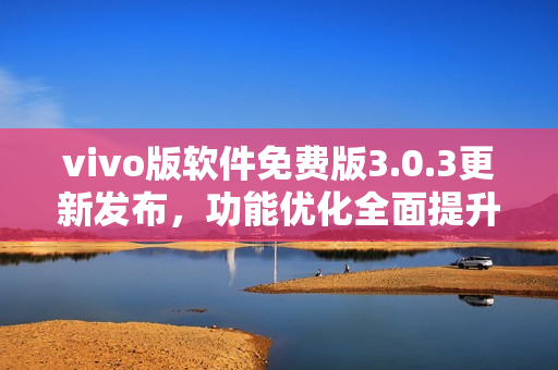 vivo版軟件免費(fèi)版3.0.3更新發(fā)布，功能優(yōu)化全面提升