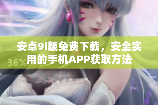 安卓9i版免費(fèi)下載，安全實(shí)用的手機(jī)APP獲取方法